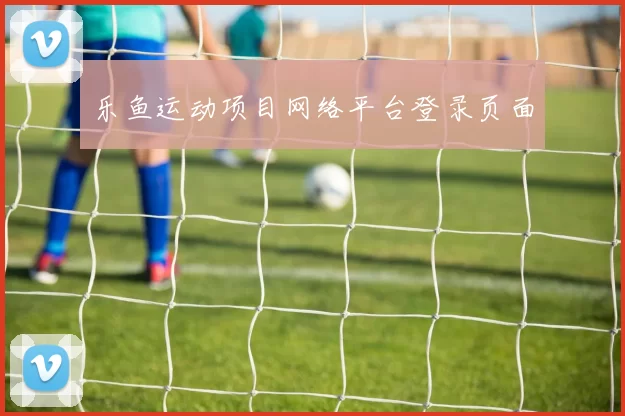 乐鱼运动项目网络平台登录页面