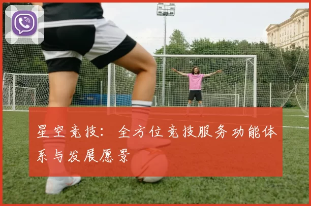 星空竞技：全方位竞技服务功能体系与发展愿景