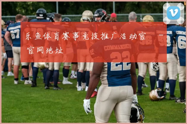 乐鱼体育赛事竞技推广活动官網 - 官网地址