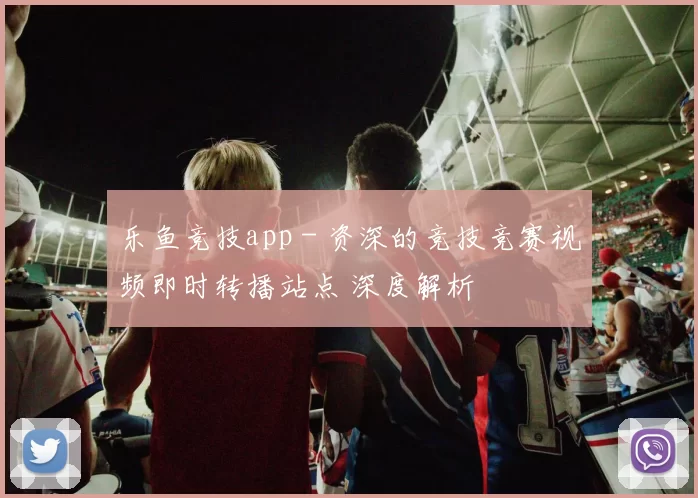 乐鱼竞技app - 资深的竞技竞赛视频即时转播站点 深度解析
