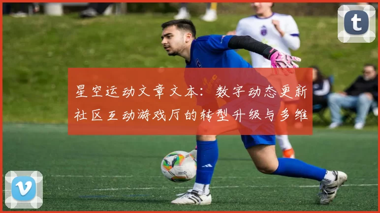 星空运动文章文本：数字动态更新社区互动游戏厅的转型升级与多维挑战 深入分析
