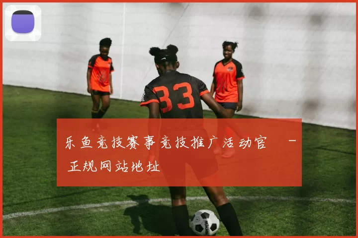 乐鱼竞技赛事竞技推广活动官網 - 正规网站地址
