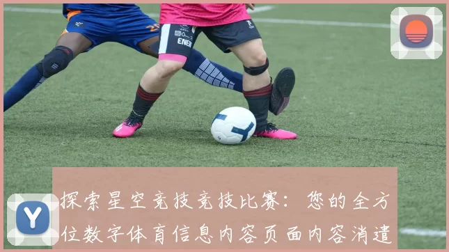 探索星空竞技竞技比赛：您的全方位数字体育信息内容页面内容消遣门户