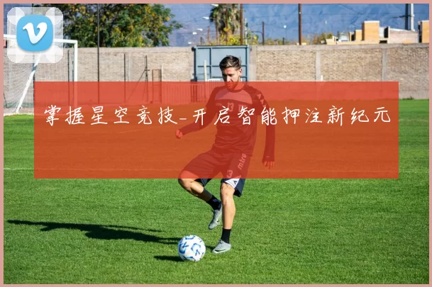 掌握星空竞技_开启智能押注新纪元