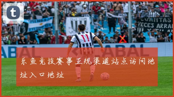 乐鱼竞技赛事正规渠道站点访问地址入口地址