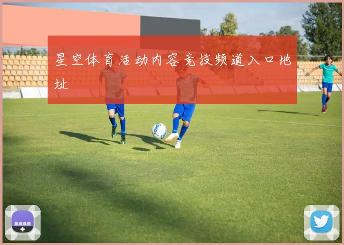 星空体育活动内容竞技频道入口地址