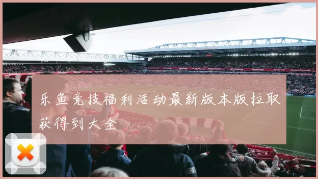 乐鱼竞技福利活动最新版本版拉取获得到大全