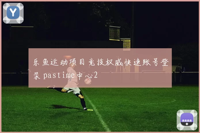 乐鱼运动项目竞技权威快速账号登录 pastime中心2