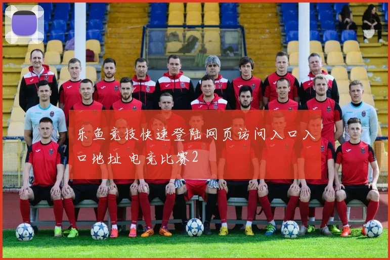 乐鱼竞技快速登陆网页访问入口入口地址 电竞比赛2