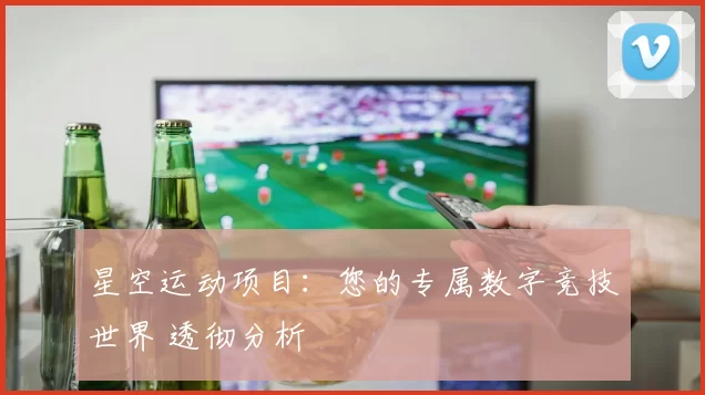 星空运动项目：您的专属数字竞技世界 透彻分析