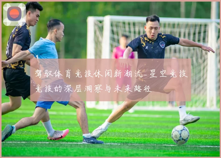 驾驭体育竞技休闲新潮流_星空竞技竞技的深层洞察与未来路径