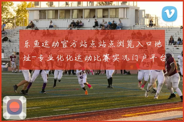 乐鱼运动官方站点站点浏览入口地址-专业化化运动比赛实况门户平台网站