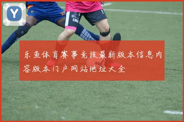 乐鱼体育赛事竞技最新版本信息内容版本门户网站地址大全
