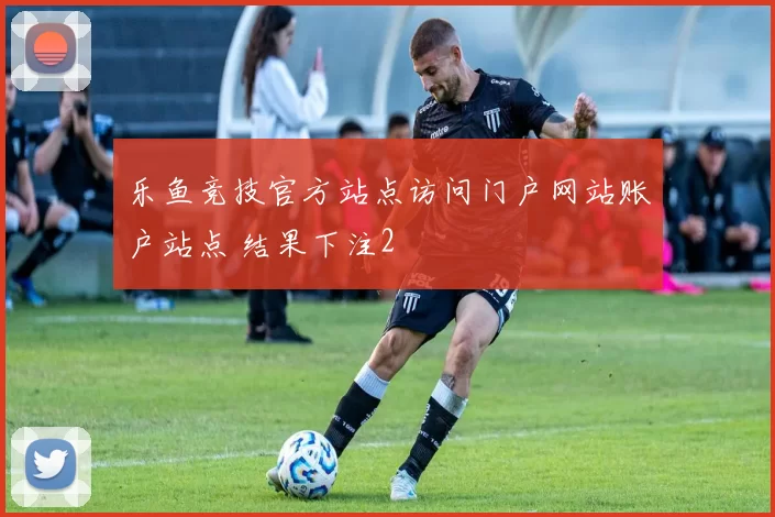 乐鱼竞技官方站点访问门户网站账户站点 结果下注2