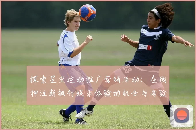 探索星空运动推广营销活动：在线押注新执行娱乐体验的机会与考验