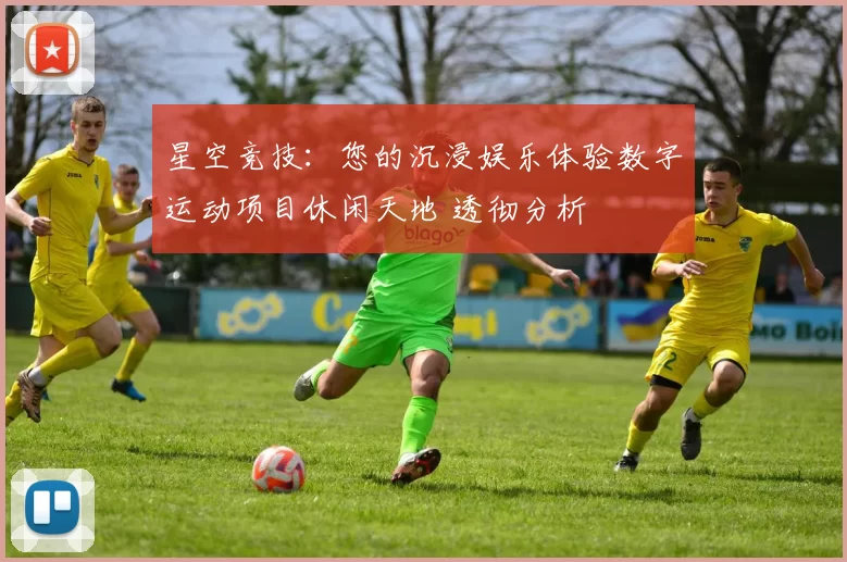 星空竞技：您的沉浸娱乐体验数字运动项目休闲天地 透彻分析