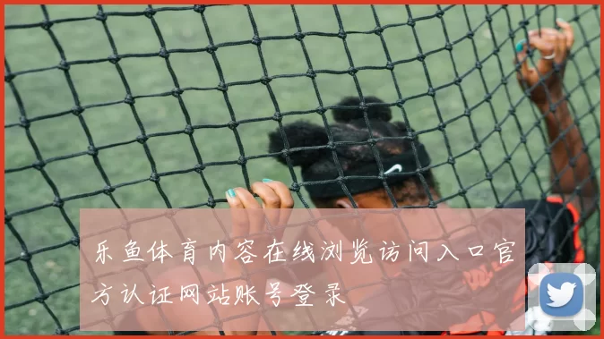 乐鱼体育内容在线浏览访问入口官方认证网站账号登录