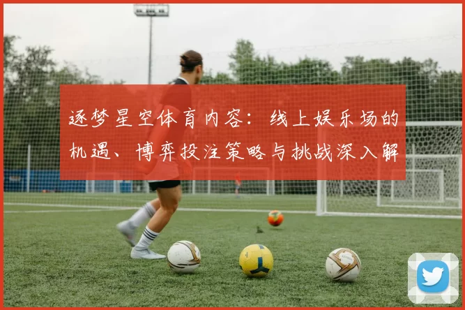 逐梦星空体育内容：线上娱乐场的机遇、博弈投注策略与挑战深入解读