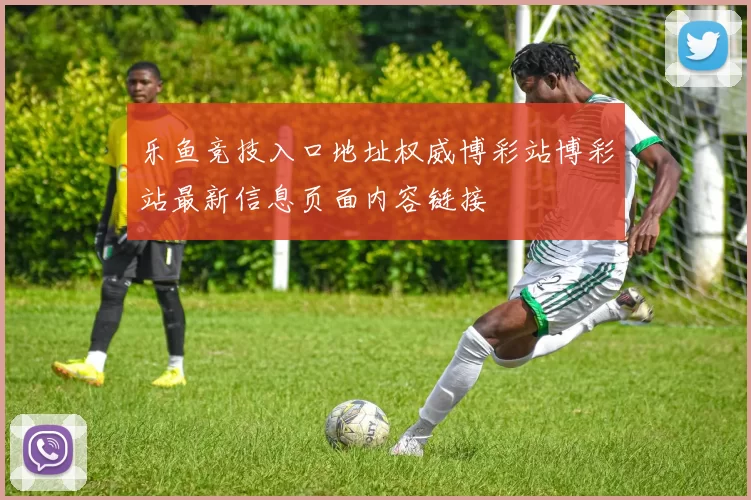 乐鱼竞技入口地址权威博彩站博彩站最新信息页面内容链接