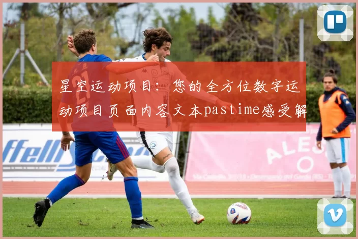 星空运动项目：您的全方位数字运动项目页面内容文本pastime感受解说
