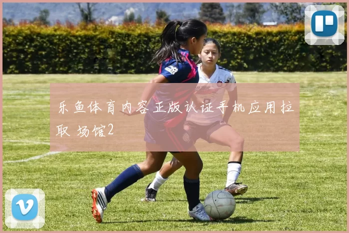 乐鱼体育内容正版认证手机应用拉取 场馆2