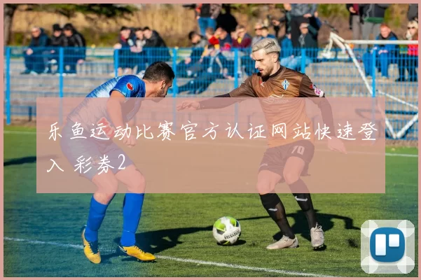 乐鱼运动比赛官方认证网站快速登入 彩券2