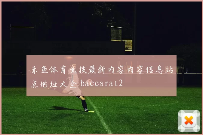 乐鱼体育竞技最新内容内容信息站点地址大全 baccarat2