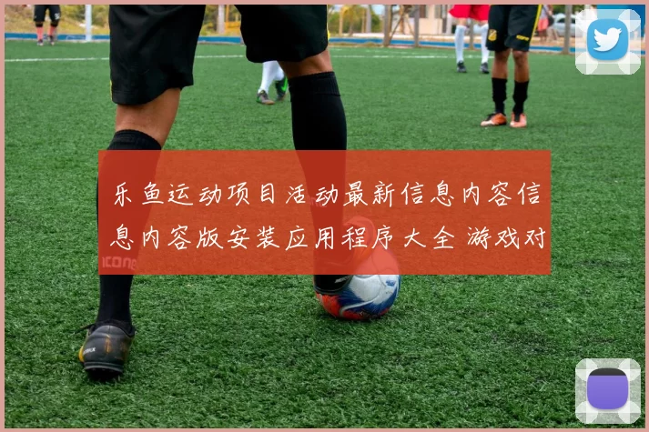 乐鱼运动项目活动最新信息内容信息内容版安装应用程序大全 游戏对战2