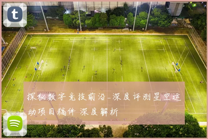 探秘数字竞技前沿_深度评测星空运动项目稿件 深度解析