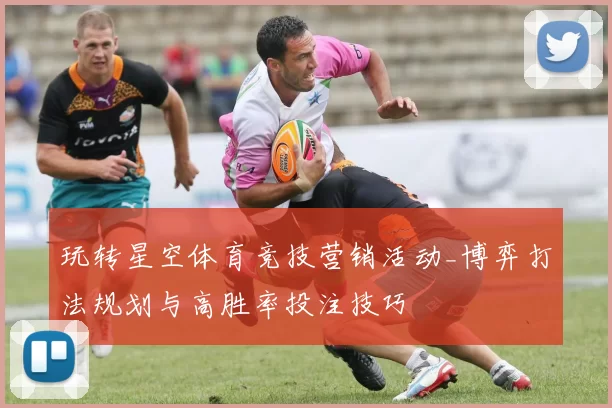 玩转星空体育竞技营销活动_博弈打法规划与高胜率投注技巧