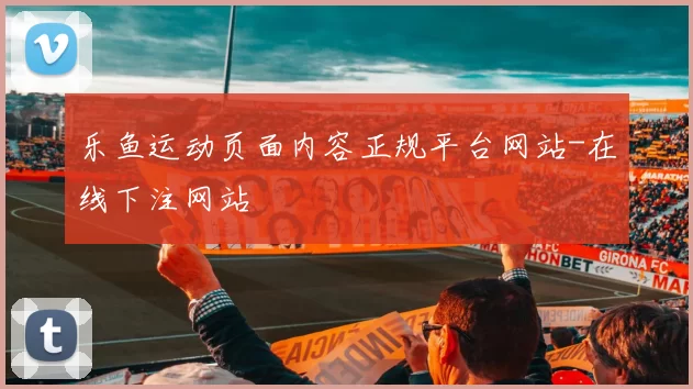乐鱼运动页面内容正规平台网站-在线下注网站