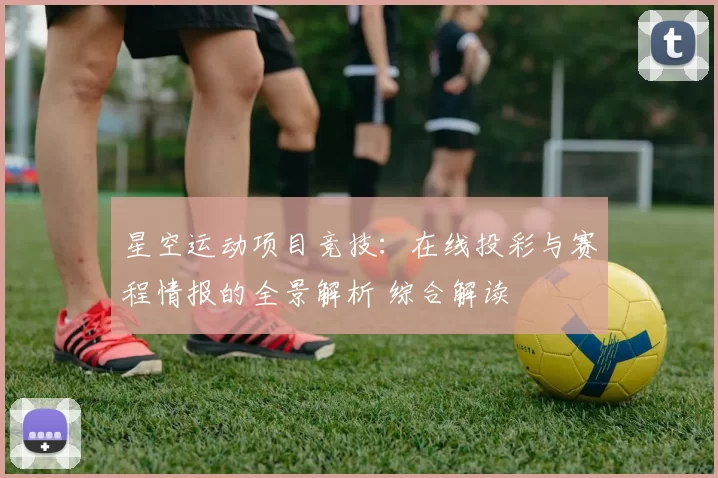 星空运动项目竞技：在线投彩与赛程情报的全景解析 综合解读