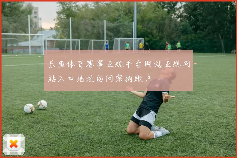 乐鱼体育赛事正规平台网站正规网站入口地址访问架构账户
