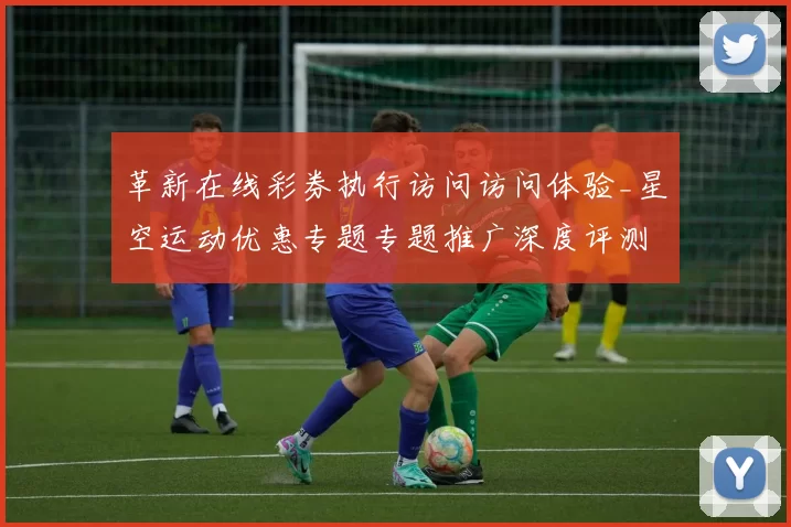 革新在线彩券执行访问访问体验_星空运动优惠专题专题推广深度评测