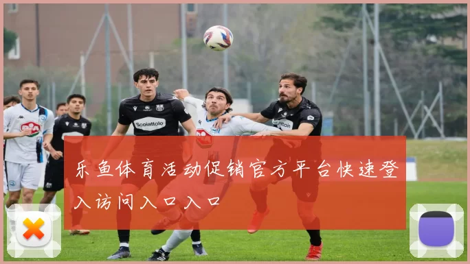 乐鱼体育活动促销官方平台快速登入访问入口入口