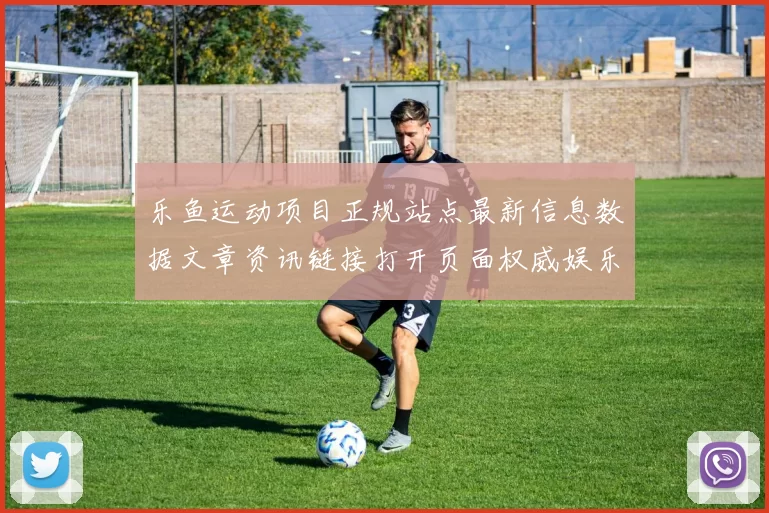 乐鱼运动项目正规站点最新信息数据文章资讯链接打开页面权威娱乐场官方网站入口