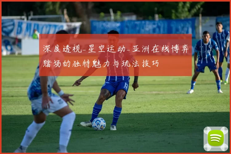 深度透视_星空运动_亚洲在线博弈赌场的独特魅力与玩法技巧