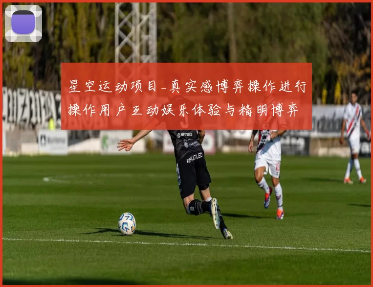 星空运动项目_真实感博弈操作进行操作用户互动娱乐体验与精明博弈打法解析