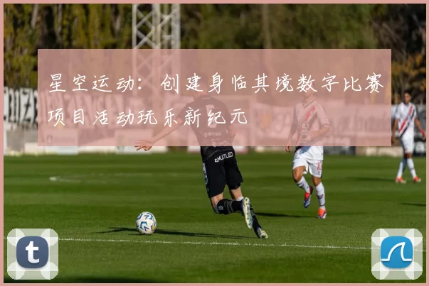 星空运动：创建身临其境数字比赛项目活动玩乐新纪元